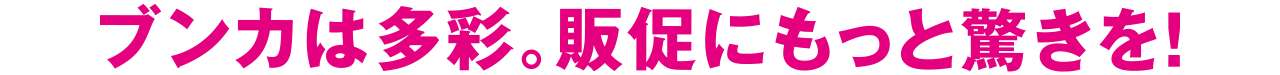 ブンカは多彩。販促にもっと驚きを！