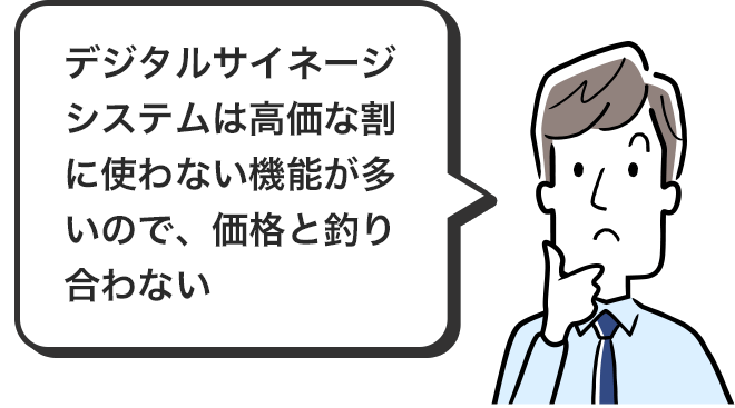 ジタルサイネージシステムは高価な割に使わない機能が多いので、価格と釣り合わない