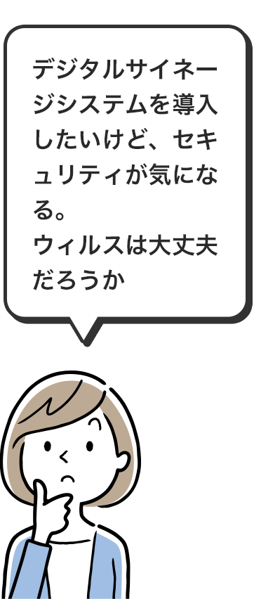 デジタルサイネージシステムを導入したいけど、セキュリティが気になる。ウィルスは大丈夫だろうか